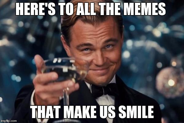 Leonardo Dicaprio Cheers | HERE'S TO ALL THE MEMES; THAT MAKE US SMILE | image tagged in memes,leonardo dicaprio cheers | made w/ Imgflip meme maker