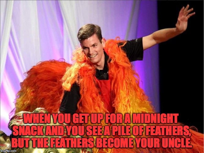 WHEN YOU GET UP FOR A MIDNIGHT SNACK AND YOU SEE A PILE OF FEATHERS, BUT THE FEATHERS BECOME YOUR UNCLE. | image tagged in uncle | made w/ Imgflip meme maker