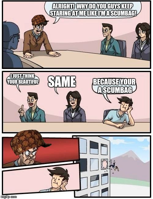 Boardroom Meeting Suggestion Meme | ALRIGHT!  WHY DO YOU GUYS KEEP STARING AT ME LIKE I'M A SCUMBAG! I JUST THINK YOUR BEAUTIFUL; SAME; BECAUSE YOUR A SCUMBAG | image tagged in memes,boardroom meeting suggestion,scumbag | made w/ Imgflip meme maker