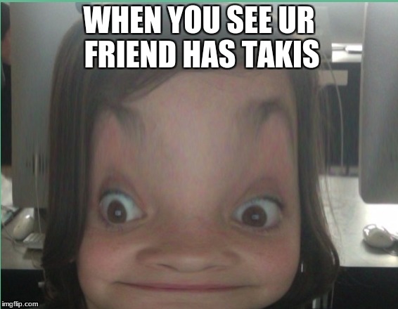 Funniest thing ever omg  | WHEN YOU SEE UR FRIEND HAS TAKIS | image tagged in funniest memes | made w/ Imgflip meme maker