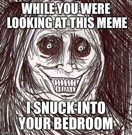 Unwanted House Guest | WHILE YOU WERE LOOKING AT THIS MEME; I SNUCK INTO YOUR BEDROOM | image tagged in memes,unwanted house guest | made w/ Imgflip meme maker