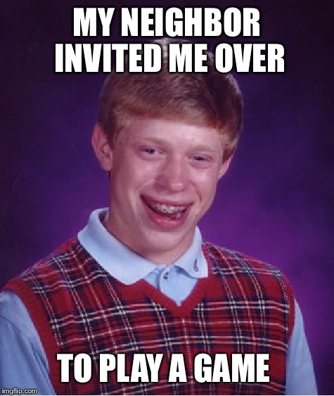 Bad Luck Brian Meme | MY NEIGHBOR INVITED ME OVER; TO PLAY A GAME | image tagged in memes,bad luck brian | made w/ Imgflip meme maker