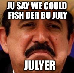 July Julyer | JU SAY WE COULD FISH DER BU JULY JULYER | image tagged in july julyer | made w/ Imgflip meme maker