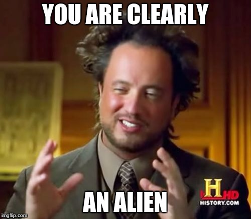 Ancient Aliens Meme | YOU ARE CLEARLY AN ALIEN | image tagged in memes,ancient aliens | made w/ Imgflip meme maker