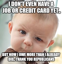Skeptical Baby Meme | I DON'T EVEN HAVE A JOB OR CREDIT CARD YET,, BUT NOW I OWE MORE THAN I ALREADY DID,, THANK YOU REPUBLICANS | image tagged in memes,skeptical baby | made w/ Imgflip meme maker