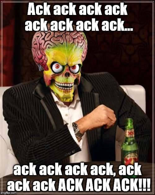 the most interesting martian in the world | Ack ack ack ack ack ack ack ack... ack ack ack ack, ack ack ack ACK ACK ACK!!! | image tagged in the most interesting martian in the world | made w/ Imgflip meme maker