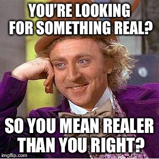 Creepy Condescending Wonka | YOU’RE LOOKING FOR SOMETHING REAL? SO YOU MEAN REALER THAN YOU RIGHT? | image tagged in sarcastic wonka | made w/ Imgflip meme maker