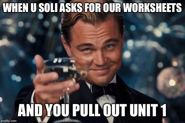 Leonardo Dicaprio Cheers | WHEN U SOLI ASKS FOR OUR WORKSHEETS; AND YOU PULL OUT UNIT 1 | image tagged in memes,leonardo dicaprio cheers | made w/ Imgflip meme maker