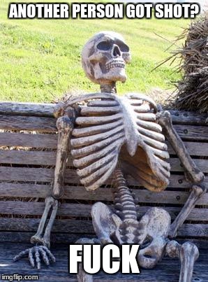 Waiting Skeleton Meme | ANOTHER PERSON GOT SHOT? F**K | image tagged in memes,waiting skeleton | made w/ Imgflip meme maker