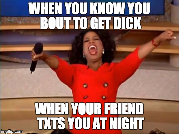 Oprah You Get A Meme | WHEN YOU KNOW YOU BOUT TO GET DICK; WHEN YOUR FRIEND TXTS YOU AT NIGHT | image tagged in memes,oprah you get a | made w/ Imgflip meme maker
