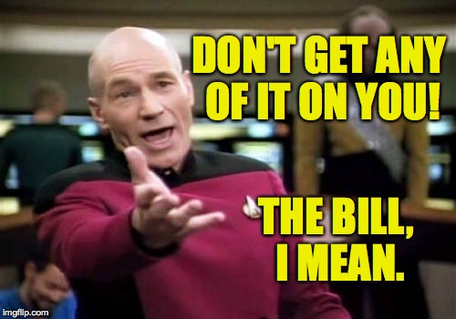 Picard Wtf Meme | DON'T GET ANY OF IT ON YOU! THE BILL, I MEAN. | image tagged in memes,picard wtf | made w/ Imgflip meme maker