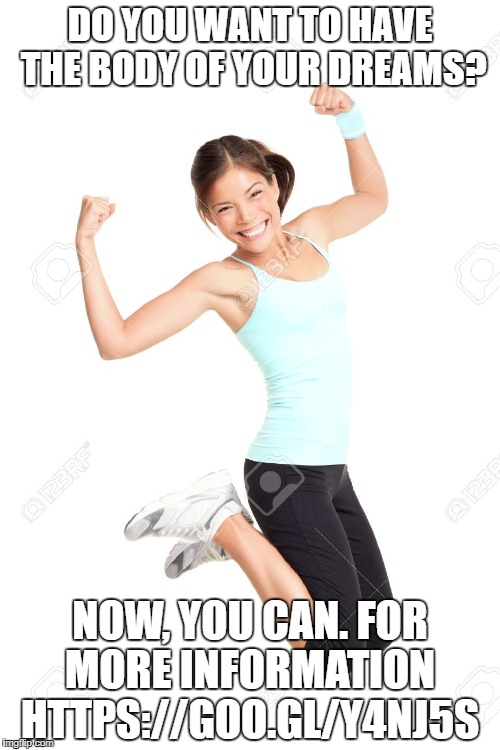 Excited lady fitness | DO YOU WANT TO HAVE THE BODY OF YOUR DREAMS? NOW, YOU CAN. FOR MORE INFORMATION  HTTPS://GOO.GL/Y4NJ5S | image tagged in excited lady fitness | made w/ Imgflip meme maker