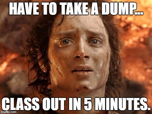 It's Finally Over | HAVE TO TAKE A DUMP... CLASS OUT IN 5 MINUTES. | image tagged in memes,its finally over,lord of the rings,fart,class,high school | made w/ Imgflip meme maker