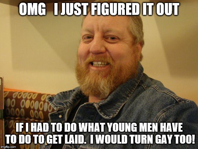 jay man | OMG   I JUST FIGURED IT OUT; IF I HAD TO DO WHAT YOUNG MEN HAVE TO DO TO GET LAID.  I WOULD TURN GAY TOO! | image tagged in jay man | made w/ Imgflip meme maker