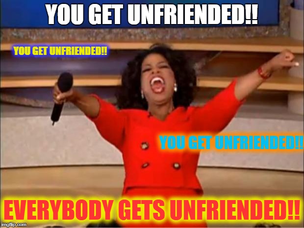 Oprah You Get A | YOU GET UNFRIENDED!! YOU GET UNFRIENDED!! YOU GET UNFRIENDED!! EVERYBODY GETS UNFRIENDED!! | image tagged in memes,oprah you get a | made w/ Imgflip meme maker