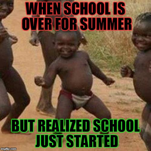 Third World Success Kid | WHEN SCHOOL IS OVER FOR SUMMER; BUT REALIZED SCHOOL JUST STARTED | image tagged in memes,third world success kid | made w/ Imgflip meme maker