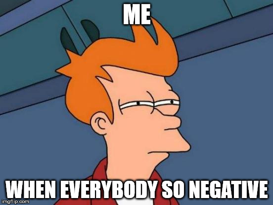 Futurama Fry Meme | ME; WHEN EVERYBODY SO NEGATIVE | image tagged in memes,futurama fry | made w/ Imgflip meme maker