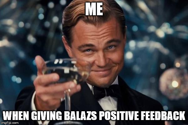 Leonardo Dicaprio Cheers Meme | ME; WHEN GIVING BALAZS POSITIVE FEEDBACK | image tagged in memes,leonardo dicaprio cheers | made w/ Imgflip meme maker