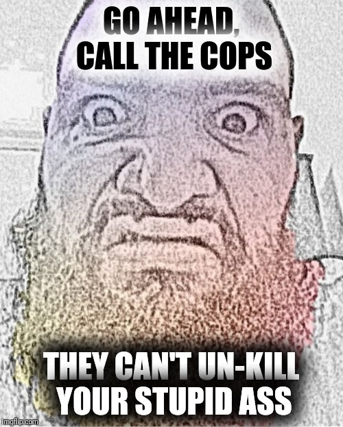 GO AHEAD, CALL THE COPS; THEY CAN'T UN-KILL YOUR STUPID ASS | image tagged in satan incarnate | made w/ Imgflip meme maker