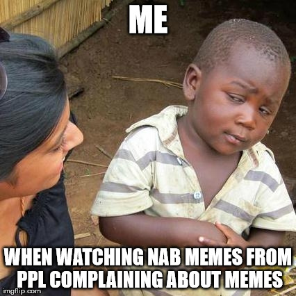 Third World Skeptical Kid Meme | ME; WHEN WATCHING NAB MEMES FROM PPL COMPLAINING ABOUT MEMES | image tagged in memes,third world skeptical kid | made w/ Imgflip meme maker