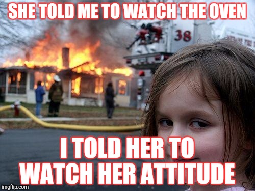 Oven disaster
 | SHE TOLD ME TO WATCH THE OVEN; I TOLD HER TO WATCH HER ATTITUDE | image tagged in memes,disaster girl | made w/ Imgflip meme maker