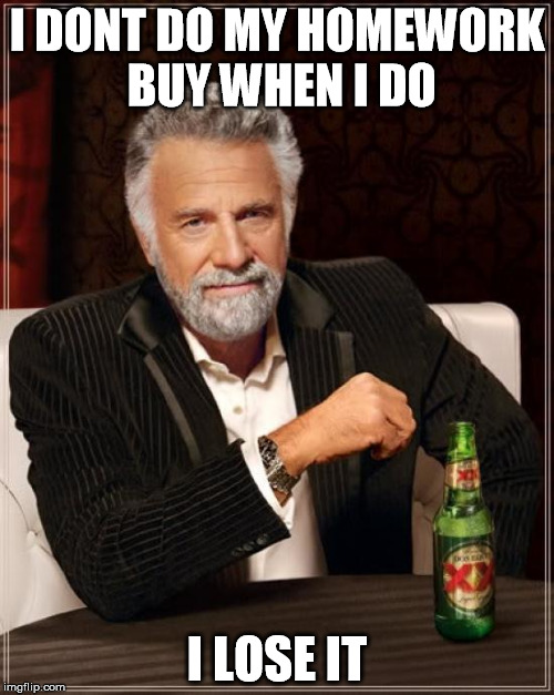 The Most Interesting Man In The World Meme | I DONT DO MY HOMEWORK BUY WHEN I DO; I LOSE IT | image tagged in memes,the most interesting man in the world | made w/ Imgflip meme maker