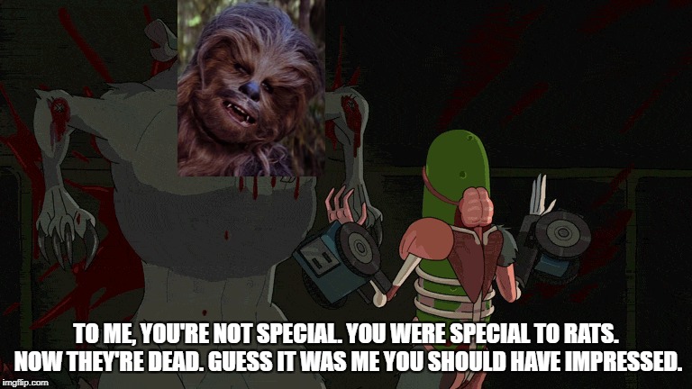 Boss rat Chewie | TO ME, YOU'RE NOT SPECIAL. YOU WERE SPECIAL TO RATS. NOW THEY'RE DEAD. GUESS IT WAS ME YOU SHOULD HAVE IMPRESSED. | image tagged in star wars,rick and morty,pickle rick,chewbacca | made w/ Imgflip meme maker