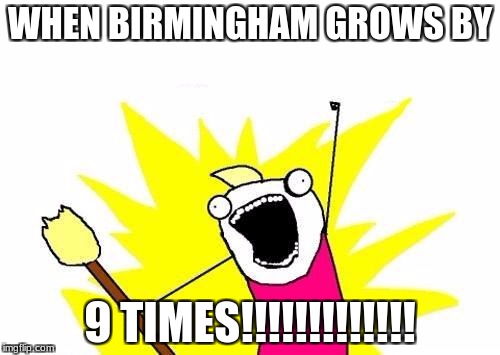 X All The Y Meme | WHEN BIRMINGHAM GROWS BY; 9 TIMES!!!!!!!!!!!!! | image tagged in memes,x all the y | made w/ Imgflip meme maker
