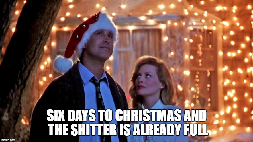 Shitters full | SIX DAYS TO CHRISTMAS AND THE SHITTER IS ALREADY FULL | image tagged in christmas,chevy chase,clark griswold | made w/ Imgflip meme maker