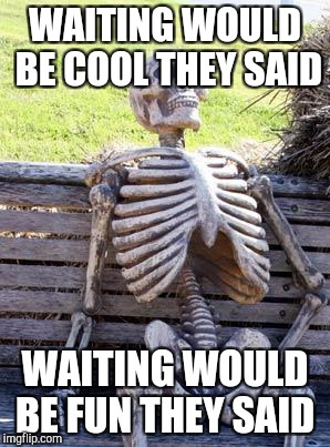 Waiting Skeleton | WAITING WOULD BE COOL THEY SAID; WAITING WOULD BE FUN THEY SAID | image tagged in memes,waiting skeleton | made w/ Imgflip meme maker
