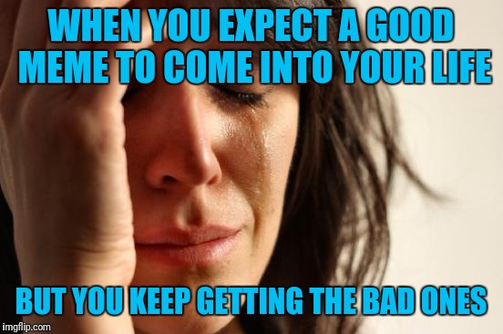 First World Problems Meme | WHEN YOU EXPECT A GOOD MEME TO COME INTO YOUR LIFE BUT YOU KEEP GETTING THE BAD ONES | image tagged in memes,first world problems | made w/ Imgflip meme maker