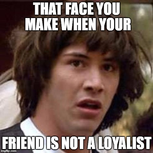 Conspiracy Keanu Meme | THAT FACE YOU MAKE WHEN YOUR; FRIEND IS NOT A LOYALIST | image tagged in memes,conspiracy keanu | made w/ Imgflip meme maker