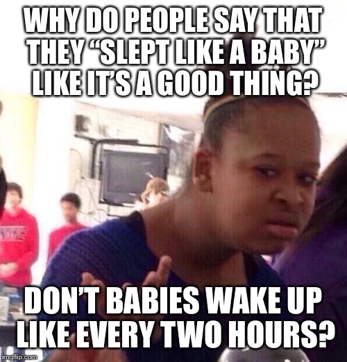 Black Girl Wat Meme | WHY DO PEOPLE SAY THAT THEY “SLEPT LIKE A BABY” LIKE IT’S A GOOD THING? DON’T BABIES WAKE UP LIKE EVERY TWO HOURS? | image tagged in memes,black girl wat | made w/ Imgflip meme maker