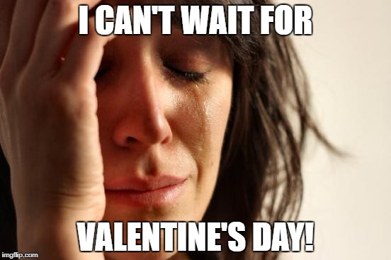 First World Problems Meme | I CAN'T WAIT FOR VALENTINE'S DAY! | image tagged in memes,first world problems | made w/ Imgflip meme maker