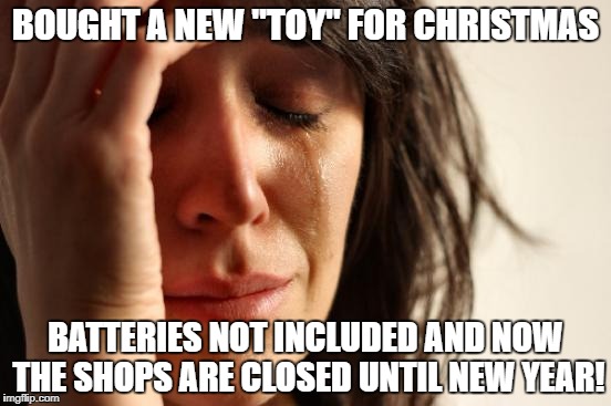 First World Problems Meme | BOUGHT A NEW "TOY" FOR CHRISTMAS BATTERIES NOT INCLUDED AND NOW THE SHOPS ARE CLOSED UNTIL NEW YEAR! | image tagged in memes,first world problems | made w/ Imgflip meme maker