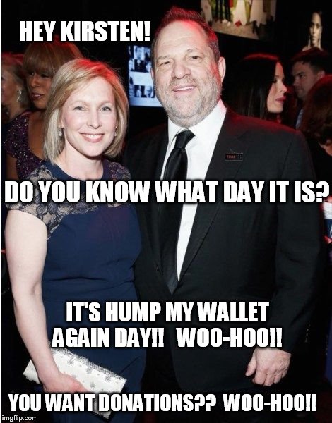 HEY KIRSTEN! DO YOU KNOW WHAT DAY IT IS? IT'S HUMP MY WALLET AGAIN DAY!!   WOO-HOO!! YOU WANT DONATIONS??  WOO-HOO!! | image tagged in kirsten_gillibrand_harvey_weinstein_get_your_hand_off_my_wallet_ | made w/ Imgflip meme maker