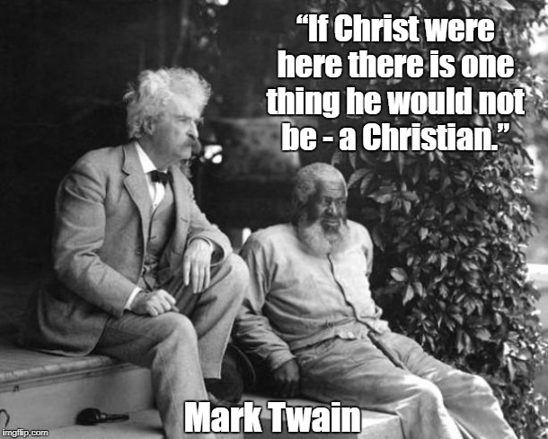 Mark Twain:"If Christ Were Here, There Is One Thing..." | “If Christ were here there is one thing he would not be - a Christian.”; Mark Twain | image tagged in mark twain,samuel clemens,jesus,christ,christianity,christian | made w/ Imgflip meme maker