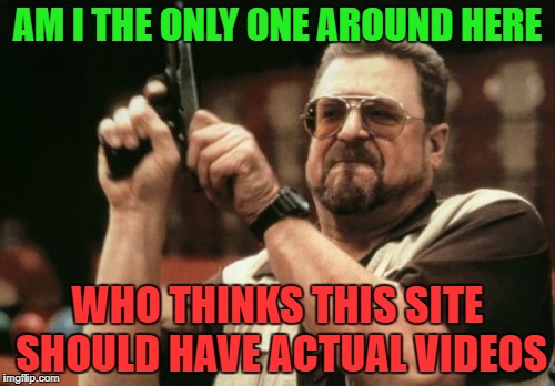 2007 called, they want their GIFs back | AM I THE ONLY ONE AROUND HERE; WHO THINKS THIS SITE SHOULD HAVE ACTUAL VIDEOS | image tagged in memes,am i the only one around here,suggestions | made w/ Imgflip meme maker
