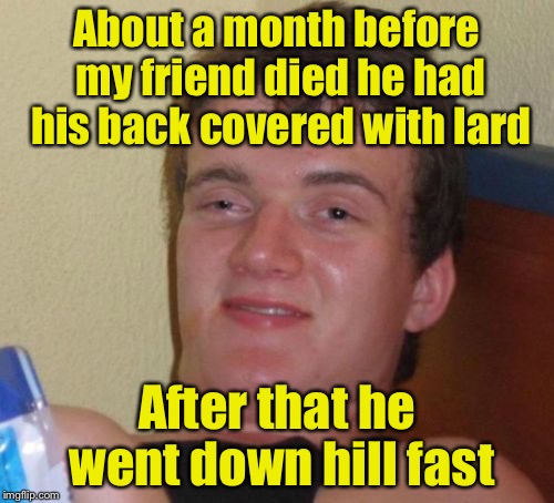 10 Guy Meme | About a month before my friend died he had his back covered with lard; After that he went down hill fast | image tagged in memes,10 guy | made w/ Imgflip meme maker