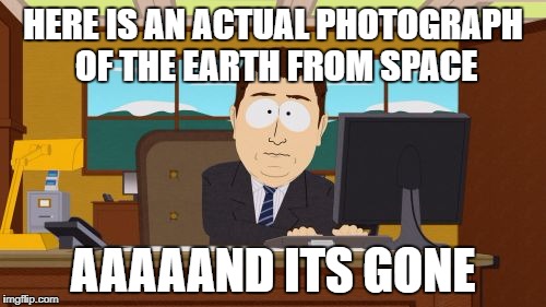 Pictures of Earth | HERE IS AN ACTUAL PHOTOGRAPH OF THE EARTH FROM SPACE; AAAAAND ITS GONE | image tagged in aaaaand its gone,nasa hoax,flat earth,conspiracy,nasalies | made w/ Imgflip meme maker