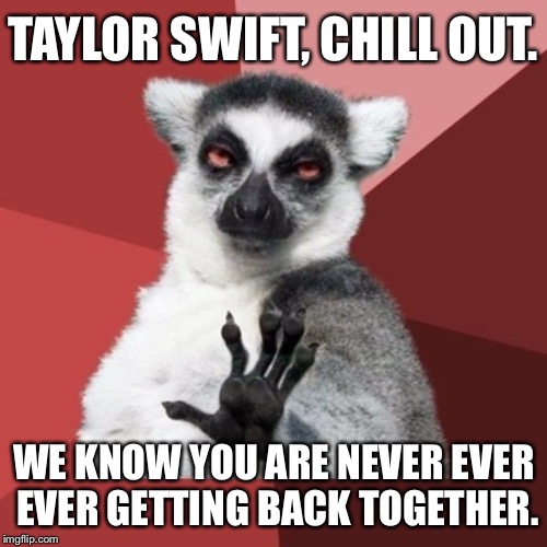 Taylor Swift is never ever ever getting back together with Chill Out Lemur | TAYLOR SWIFT, CHILL OUT. WE KNOW YOU ARE NEVER EVER EVER GETTING BACK TOGETHER. | image tagged in memes,chill out lemur,taylor swift,never,singer,breakup | made w/ Imgflip meme maker