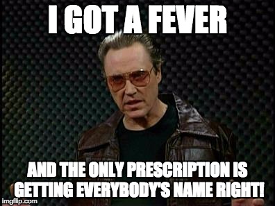 Needs More Cowbell | I GOT A FEVER; AND THE ONLY PRESCRIPTION IS GETTING EVERYBODY'S NAME RIGHT! | image tagged in needs more cowbell | made w/ Imgflip meme maker