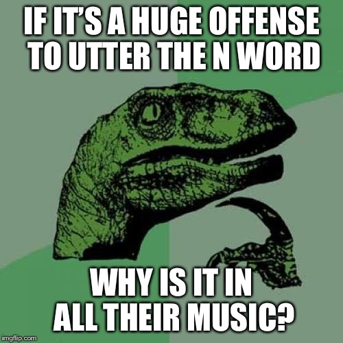Double Squared Standards | IF IT’S A HUGE OFFENSE TO UTTER THE N WORD; WHY IS IT IN ALL THEIR MUSIC? | image tagged in memes,philosoraptor,n word,rap music,offensive,confusing | made w/ Imgflip meme maker