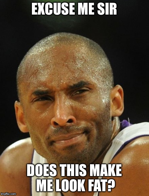 EXCUSE ME SIR; DOES THIS MAKE ME LOOK FAT? | image tagged in kobe bryant,funny memes,nba | made w/ Imgflip meme maker