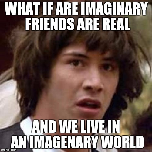 Conspiracy Keanu | WHAT IF ARE IMAGINARY FRIENDS ARE REAL; AND WE LIVE IN AN IMAGENARY WORLD | image tagged in memes,conspiracy keanu | made w/ Imgflip meme maker