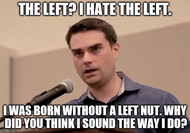  THE LEFT? I HATE THE LEFT. I WAS BORN WITHOUT A LEFT NUT. WHY DID YOU THINK I SOUND THE WAY I DO? | image tagged in dumb shapiro | made w/ Imgflip meme maker