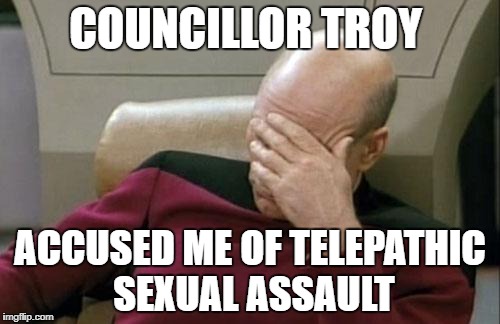 When Sexual Assault Cases Go Where No One Has Gone Before | COUNCILLOR TROY; ACCUSED ME OF TELEPATHIC SEXUAL ASSAULT | image tagged in memes,captain picard facepalm,sexual harassment,sexual assault | made w/ Imgflip meme maker