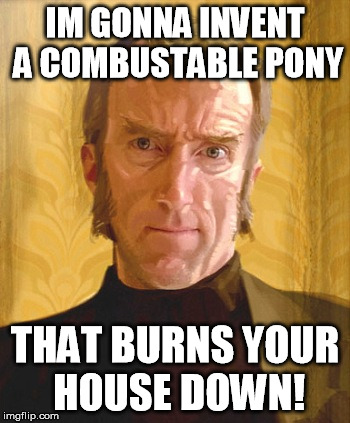IM GONNA INVENT A COMBUSTABLE PONY THAT BURNS YOUR HOUSE DOWN! | made w/ Imgflip meme maker
