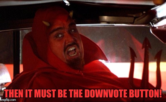 THEN IT MUST BE THE DOWNVOTE BUTTON! | made w/ Imgflip meme maker