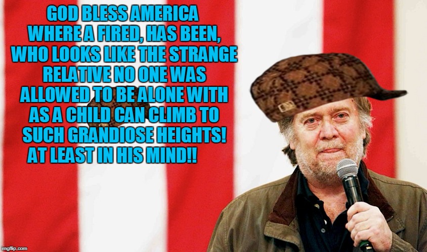 Bannon  | GOD BLESS AMERICA WHERE A FIRED, HAS BEEN, WHO LOOKS LIKE THE STRANGE RELATIVE NO ONE WAS ALLOWED TO BE ALONE WITH AS A CHILD CAN CLIMB TO SUCH GRANDIOSE HEIGHTS! AT LEAST IN HIS MIND!! | image tagged in bannon,scumbag | made w/ Imgflip meme maker
